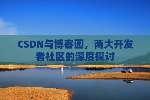 CSDN与博客园,两大开发者社区的深度探讨 CSDN与博客园,两大开发者社区的深度探讨